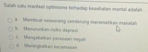 Salah satu manfaat optimisme terhadap kesehatan mental adalah __ a. Membuai seseorang cenderung meremehkar masalah b. Menurunkan risiko depresi c. Mengabaikan perasaan negati d.