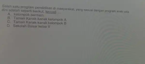 Salah satu program pendidikan di masyarakat, yang sesuai dengan program anak usia dini adalah seperti berikut, kecuali __ A. kelompok bermain B. Taman Kanak