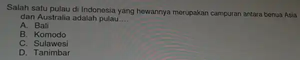 Salah satu pulau di Indonesia yang hewannya merupakan campuran antara benua Asia dan Australia adalah pulau __ A. Bali B . Komodo C .