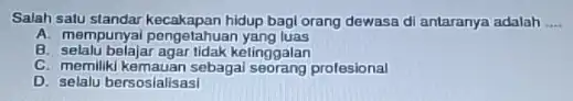 Salah satu standar hidup bagl orang dewasa di antaranya adalah __ A. mempunyai pengetahuar yang luas B. selalu belajar agar tidak ketinggalan C. memiliki