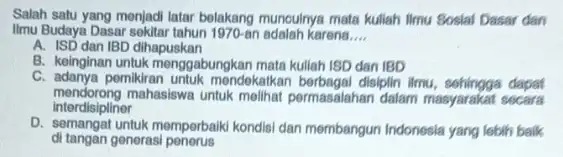 Salah satu yang menjadi latar belakang munculnya mata kuliah Ilmu Sosial Dasar dan Ilmu Budaya Dasar an adalah karena __ A. ISD dan IBD