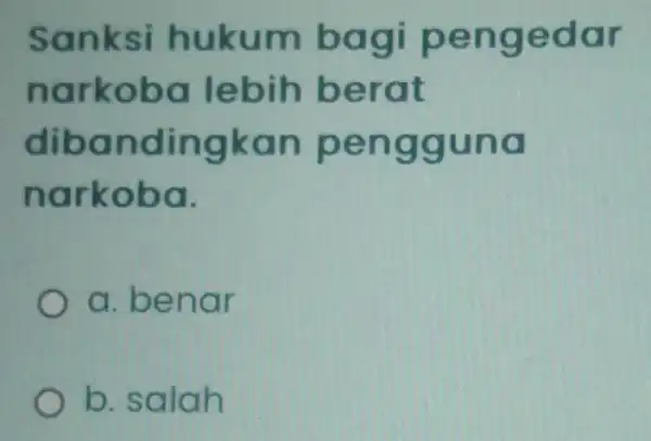 Sanksi hukum bagi pengedar narkobo lebih berat dibandingkan pengguna narkoba. a. benar b. salah