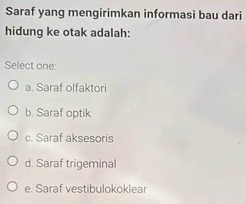 Saraf yang mengirimkan informasi bau dari hidung ke otak adalah: Select one: a. Saraf olfaktori b. Saraf optik c. Saraf aksesoris d. Saraf trigeminal