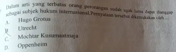 sebagai Pernyataan tersebut dikemukaka n oleh __ Dalam subjek hukum internasio perorangan sudah agak lama dapat dianggap A. Hugo Grotus b. Utrecht C Mochtar