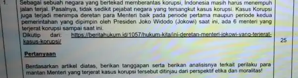 Sebagai sebuah negara yang bertekad memberantas korupsi, Indonesia masih harus menempuh jalan terjal Pasalnya, tidak sedikit pejabat negara yang tersangkut kasus korupsi. Kasus Korupsi