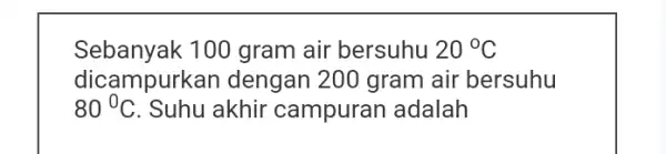 Sebanyak 100 gram air bersuhu 20^circ C dicampurkar dengan 200 gram air bersuhu 80^circ C Suhu akhir campuran adalah