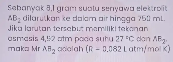 Sebanyak 8,1 gram suatu senyawa elektrolit AB_(2) dilarutkan ke dalam air hingga 750 mL Jika larutan tersebut memilik tekanan osmosis 4,92 atm pada suhu