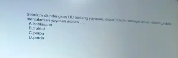 Sebelum diundangkar UU tentang yayasan, dasar hukum sebagai acuan dalam praktik menjala ankan yayasan adalah __ A. kebias ;aan B. traktat C. perpu D.perda