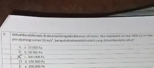 Sebua hbendaberada di dasarlautde ngankedalaman 10 meter Jika massajenis air laut 1000kg/m^2 dan percepatangravitasi 10m/s^2 manhidrostatis yang dialamit endatersebut? A a 10.000 Pa B.