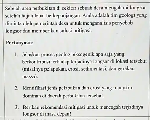 Sebuah area perbukitan di sekitar sebuah desa mengalami longsor setelah hujan lebat berkepanjangan. Anda adalah tim geologi yang diminta oleh pemerintah desa untuk menganalisis