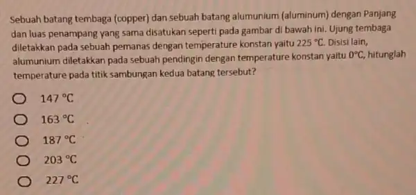 Sebuah batang tembaga (copper) dan sebuah batang alumunium (aluminum)dengan Panjang dan luas penampang yang sama disatukan seperti pada gambar di bawah ini Ujung tembaga