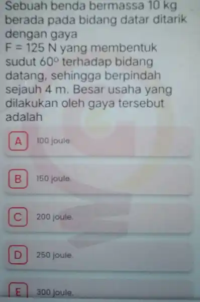 Sebuah benda bermassa 10 kg berada pada bidang datar ditarik dengan gaya F=125N yang membentuk sudut 60^circ terhadap bidang datang , sehingga berpindah sejauh