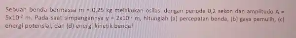 Sebuah benda bermassa m=0,25 kg melakukan osilasi dengan periode 0,2 sekon dan amplitudo A= 5times 10^-2m . Pada saat simpangannya y=2times 10^-2 m, hitunglah