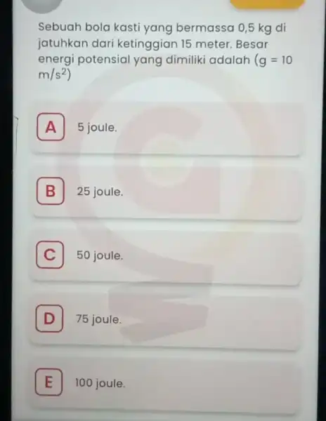 Sebuah bola kasti yang bermassa 0,5 kg di jatuhkan dari ketinggian 15 meter Besar energi potensial yang dimiliki adalah (g=10 m/s^2) A 5 joule.