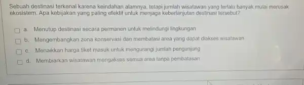 Sebuah destinasi terkenal karena keindahan alamnya , tetapi jumlah wisatawan yang terlalu banyak mulai merusak ekosistem. Apa kebijakan yang paling efektif untuk menjaga keberlanjutan