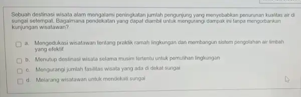 Sebuah destinasi wisata alam peningkatan jumlah pengunjung yang menyebabkan penurunan kualitas air di sungai setempat. Bagaimana pendekatan yang dapat diambil untuk mengurang tanpa mengorbankan