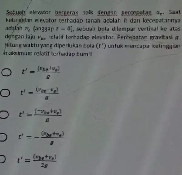 Sebuah elevator bergerak naik dengan percepatan a_(e) . Saat ketinggian elevator terhadap tanah adalah h dan kecepatannya adarah v_(e) (anggap t=0 , sebuah bola