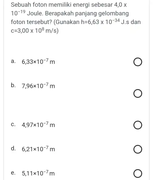 Sebuah foton memiliki energi sebesar 4,0x 10^-19 Joule . Berapakah panjang gelombang foton tersebut?(Gunakan h=6,63times 10^-34J.s dan c=3,00times 10^8m/s) a 6,33times 10^-7m b. 7,96times