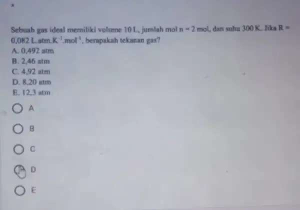 Sebuah gas ideal memiliki volume 10 L, jumlah mol n=2mol, dan suhu 300 K Jika R= 0,082L.atmcdot K^-1cdot mol^-1 berapakah tekanan gas? A. 0.492