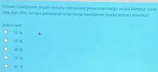 Sebuah handphone model terbaru mengalami penurunan harga secara berturut-turut 30% dan 20% Berapa penurunan total harga handphone-model terbaru tersebut? Select one: 52% 50% 48%