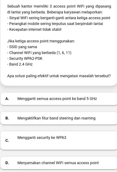 Sebuah kantor memiliki 3 access point WiFi yang dipasang di lantai yang berbeda . Beberapa karyawan melaporkan: - Sinyal WiFi sering berganti-ganti antara ketiga