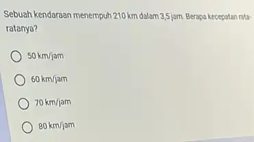 Sebuah kendaraan menempuh 210 km dalam 3,5 jam Berapa kecepatan rata- ratanya? 50km/jam 60km/jam 70km/jam 80km/jam