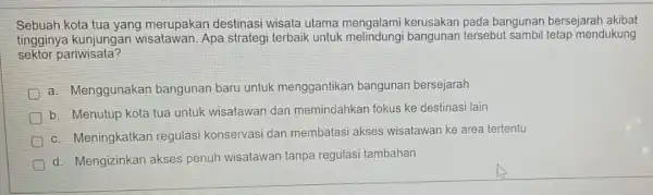 Sebuah kota tua yang merupakan destinas wisata utama mengalami kerusakan pada bangunan bersejarah akibat tingginya kunjungan wisatawan. Apa strateg terbaik untuk bangunan tersebu sambil