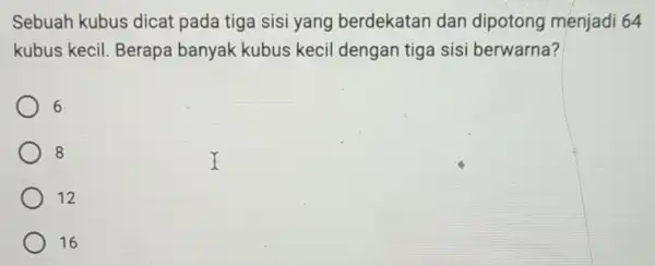 Sebuah kubus dicat pada tiga sisi yang berdekatan dan dipotong menjadi 64 kubus kecil Berapa banyak kubus kecil dengan tiga sisi berwarna? 8 12