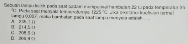 Sebuah lampu listrik pada saat padam mempunyai hambatan 22Omega pada temperatur 25 {}^circ C Pada saat menyala temperaturnya 1225^circ C Jika diketahu koefisien termal