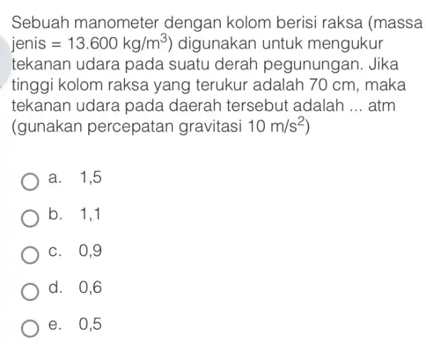 Sebuah manometer dengan kolom berisi raksa (massa jenis=13.600kg/m^3) digunakan untuk mengukur tekanan udara pada suatu derah pegunungan. Jika tinggi kolom raksa yang terukur adalah