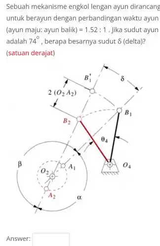 Sebuah mekanisme engkol lengan ayun dirancang untuk berayun dengan perbandingan waktu ayun (ayun maju: ayun balik)=1.52:1 . Jika sudut ayun adalah 74^circ , berapa