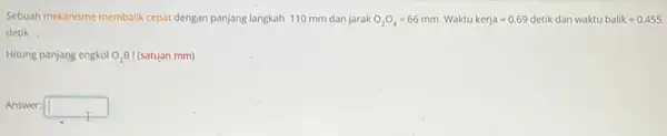 Sebuah mekanisme membalik cepat dengan panjang langkah 110 mm dan jarak O_(2)O_(4)=66mm Waktu kerja=0.69detik dan waktubalik=0.455 detik. Hitung panjang engkol O_(2)B I (satuan mm)