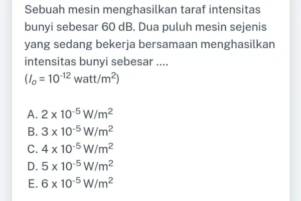 Sebuah mesin menghasilkan taraf intensitas bunyi sebesar 60 dB. Dua puluh mesin sejenis yang sedang bekerja bersamaan menghasilkan intensitas bunyi sebesar __ (I_(0)=10^-12watt/m^2) A