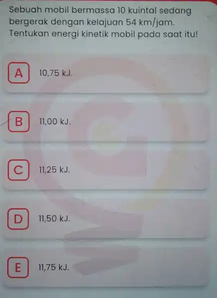 Sebuah mobil bermassa 10 kuintal sedang bergerak dengan kelajuan 54km/jam Tentukan energ i kinetik mobil pada saat itu! A 10,75 kJ. B 11,00 kJ.