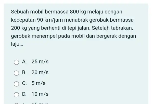 Sebuah mobil bermassa 800 kg melaju dengan kecepatan 90km/jam menabrak gerobak bermassa 200 kg yang berhent di tepi jalan. Setelah tabrakan, gerobak menempel pada