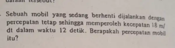 Sebuah mobil yang sedang berhenti dijalankan dengan percepatan tetap sehingga memperoler 18ml dt dalam waktu 12 detik percepatan mobil itu?