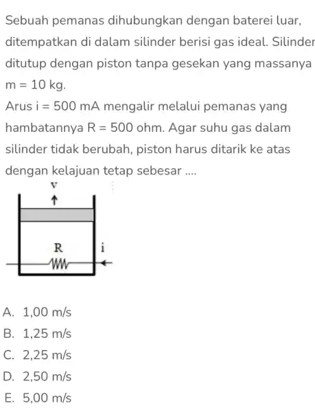 Sebuah pemanas dihubungkan dengan baterei luar. ditempatkan di dalam silinder berisi gas ideal . Silinder ditutup dengan piston tanpa gesekan yang massanya m=10kg Arusi=500mA