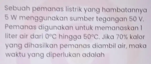 Sebuah pemanas listrik yang hambatannya 5 W menggunakan sumber 50 V. Pemanas untuk memanaskan 1 liter air dari 0^circ C hingga 50^circ C Jika