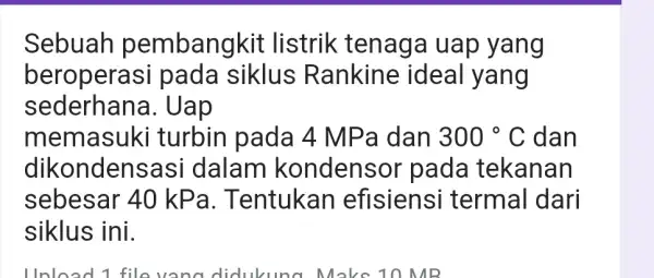 Sebuah pembangkit t listrik : tenaga uap yang beroperasi pada siklus Rankine ideal yang sederhana.Uap memasuki turbin pada 4 MPa dan 300^circ C dan