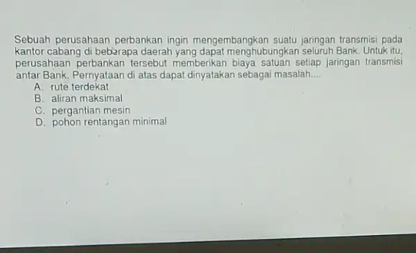 Sebuah perusahaan perbankan ingin mengembangkan suatu jaringan transmisi pada kantor cabang di beberapa daerah menghubungkan seluruh Bank Untuk itu, perusahaan perbankan tersebut memberikan biaya