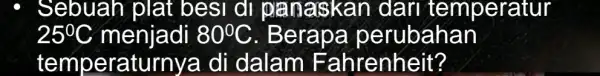 Sebuah plat best di dan temperatur 25^circ C menjadi 80^circ C Berapa perubahan temperaturny a di dalam Fahrenheit?