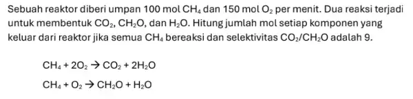 Sebuah reaktor diberi umpan 100 mol CH_(4) dan 150 mol O_(2) per menit. Dua reaksi terjadi untuk membentuk CO_(2),CH_(2)O .dan H_(2)O . Hitung jumlah