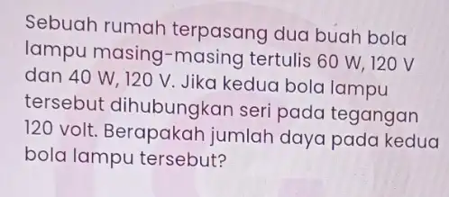 Sebuah rumah terpasang dua buah bola lampu masing -masing tertulis 60 w , 120 V dan 40 W,120 V. Jika kedua bola lampu tersebut