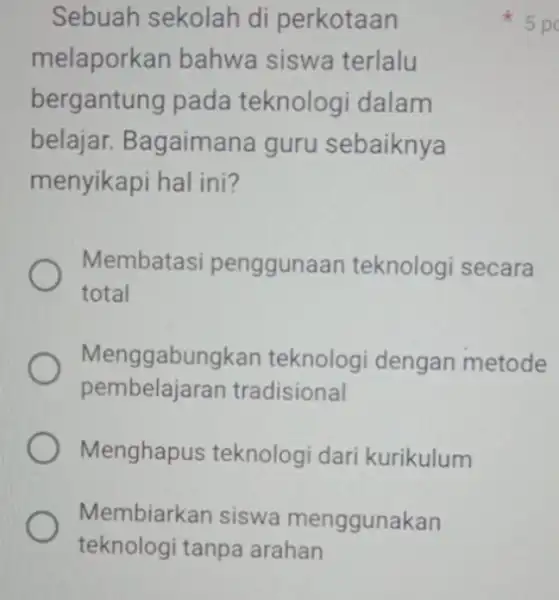 Sebuah sekolah di perkotaan melaporkan bahwa siswa terlalu bergantung pada teknologi dalam belajar. Bagaimane guru sebaiknya menyikapi hal ini? Membatasi penggunaar teknologi secara total