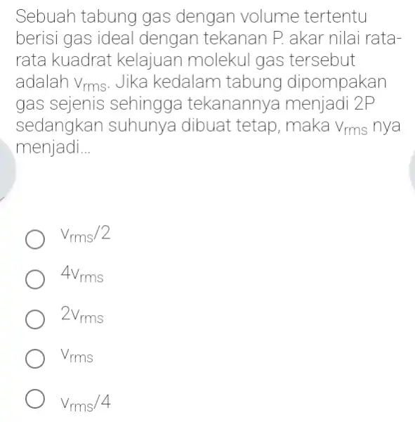 Sebuah tabung gas dengan volume tertentu berisi gas ideal dengan tekanan P., akar nilai rata- rata kuadrat kelajuan moleku I gas tersebut adalah Vrms