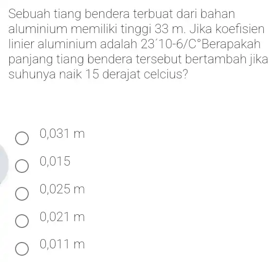 Sebuah tiang bendera terbuat dari bahan aluminium memiliki tinggi 33 m. Jika koefisien linier aluminium adalah 23'10-6/C^circ 3'10-6/C*Berapakah panjang tiang bendera tersebut bertambah jika