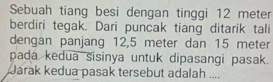 Sebuah tiang besi dengan tinggi 12 meter berdiri tegak. Dari puncak tiang ditarik tali dengan panjang 12,5 meter dan 15 meter pada kedua sisinya