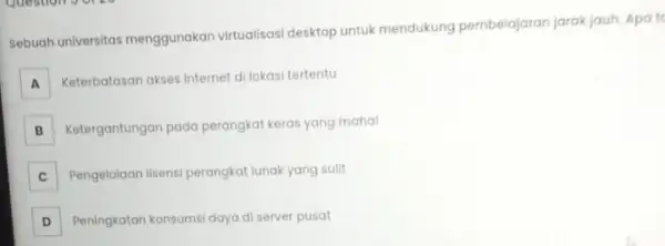 Sebuah universitas menggunakan virtualisasi desktop untuk mendukung pembelajaran jarak jauh. Apat A A Keterbatasan akses internet di lokasi tertentu B Ketergantungan pada perangkat keras