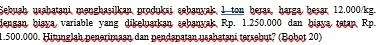 Sebuah wabatani menghasilkan groduksi sebamak 1 ton beras, barga beaar 12.000/kg. Jengan biaya, variable yang dikeluarkan sebanyak Rp.1.250.000 dan biaya tatan Rp. 1.500.000. Hitunglah