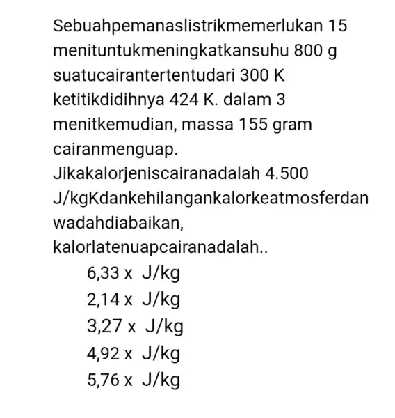 Sebuahpema naslistrikm emerlukan 15 menituntukmeningkatkansuhu 800 g suatl Icairantertentudari 300 K ketitikdidihnya 424 K. dalam 13 menitkemu idian, massa 155 gram cairanmenguap. Jikakalorjeniscaira nadalah